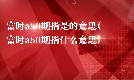 富时a50期指是的意思(富时a50期指什么意思)_https://www.zztgc.com_期货行情_第1张