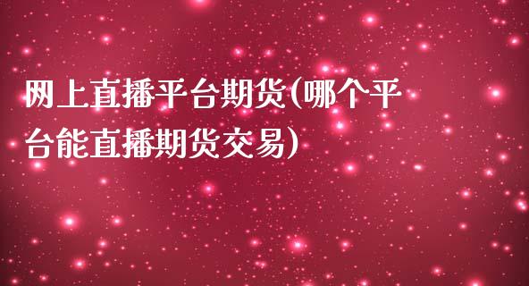 网上直播平台期货(哪个平台能直播期货交易)_https://www.zztgc.com_原油期货_第1张