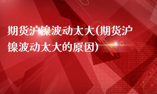 期货沪镍波动太大(期货沪镍波动太大的原因)_https://www.zztgc.com_原油期货_第1张