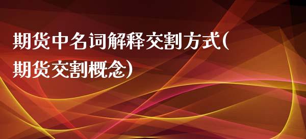 期货中名词解释交割方式(期货交割概念)_https://www.zztgc.com_黄金期货_第1张