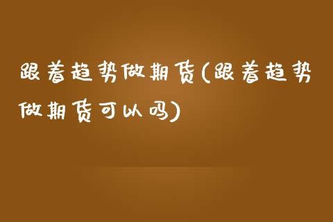 跟着趋势做期货(跟着趋势做期货可以吗)_https://www.zztgc.com_原油期货_第1张