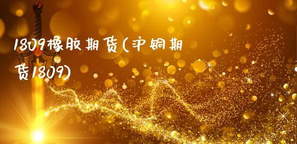 1809橡胶期货(沪铜期货1809)_https://www.zztgc.com_原油期货_第1张