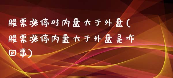 股票涨停时内盘大于外盘(股票涨停内盘大于外盘是咋回事)_https://www.zztgc.com_期货直播_第1张