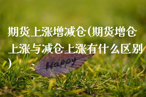 期货上涨增减仓(期货增仓上涨与减仓上涨有什么区别)_https://www.zztgc.com_期货入门_第1张