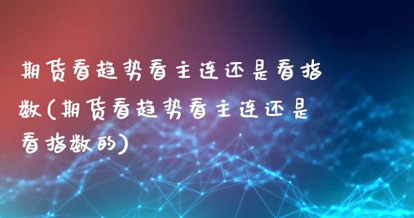 期货看趋势看主连还是看指数(期货看趋势看主连还是看指数的)_期货行情_第1张_珍投期货网 期货看趋势看主连还是看指数(期货看趋势看主连还是看指数的)_https://www.zztgc.com_期货行情_第1张
