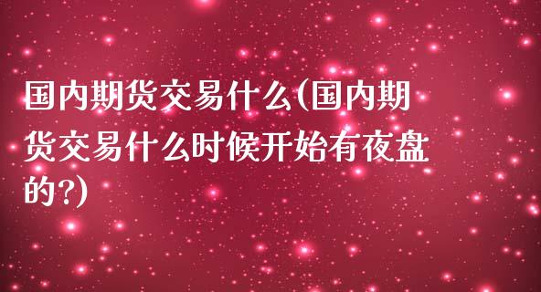 国内期货交易什么(国内期货交易什么时候开始有夜盘的?)_https://www.zztgc.com_期货行情_第1张