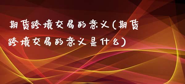 期货跨境交易的意义(期货跨境交易的意义是什么)_https://www.zztgc.com_原油期货_第1张