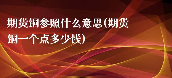 期货铜参照什么意思(期货铜一个点多少钱)_https://www.zztgc.com_期货行情_第1张