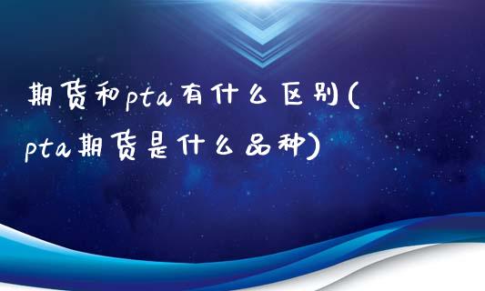 期货和pta有什么区别(pta期货是什么品种)_https://www.zztgc.com_期货行情_第1张