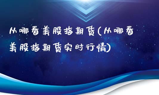 从哪看美股指期货(从哪看美股指期货实时行情)_https://www.zztgc.com_期货直播_第1张