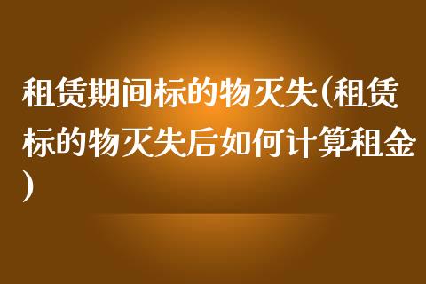 租赁期间标的物灭失(租赁标的物灭失后如何计算租金)_https://www.zztgc.com_期货行情_第1张