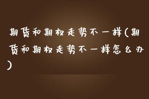 期货和期权走势不一样(期货和期权走势不一样怎么办)_https://www.zztgc.com_黄金期货_第1张