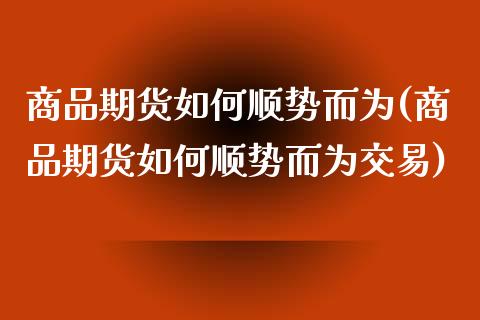 商品期货如何顺势而为(商品期货如何顺势而为交易)_https://www.zztgc.com_期货开户_第1张