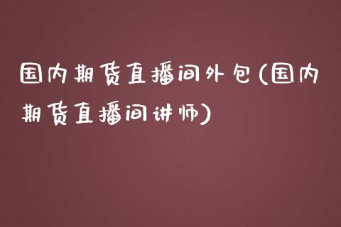 国内期货直播间外包(国内期货直播间讲师)_https://www.zztgc.com_期货开户_第1张