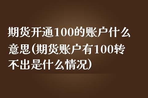 期货开通100的账户什么意思(期货账户有100转不出是什么情况)_https://www.zztgc.com_期货入门_第1张
