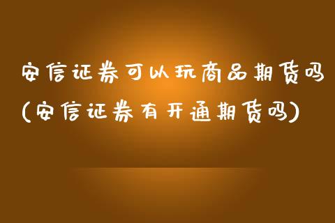 安信证券可以玩商品期货吗(安信证券有开通期货吗)_https://www.zztgc.com_期货直播_第1张