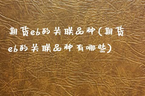 期货eb的关联品种(期货eb的关联品种有哪些)_https://www.zztgc.com_期货入门_第1张
