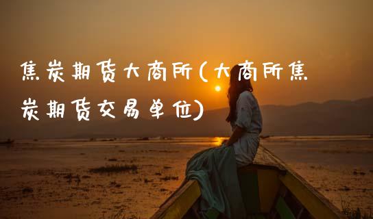 焦炭期货大商所(大商所焦炭期货交易单位)_https://www.zztgc.com_期货行情_第1张