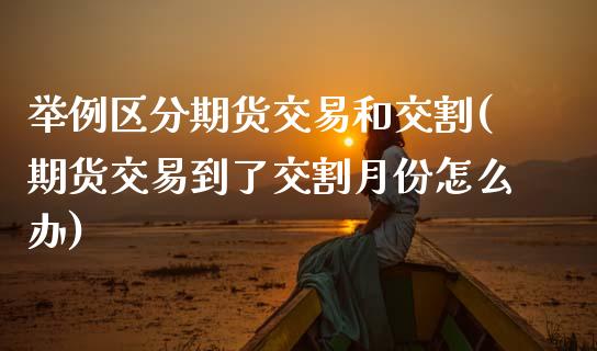 举例区分期货交易和交割(期货交易到了交割月份怎么办)_https://www.zztgc.com_期货开户_第1张