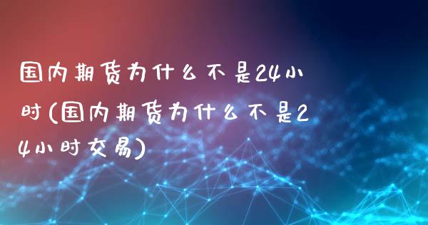 国内期货为什么不是24小时(国内期货为什么不是24小时交易)_https://www.zztgc.com_期货行情_第1张