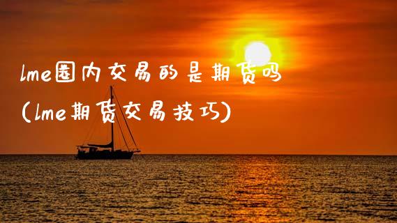 lme圈内交易的是期货吗(lme期货交易技巧)_https://www.zztgc.com_期货入门_第1张