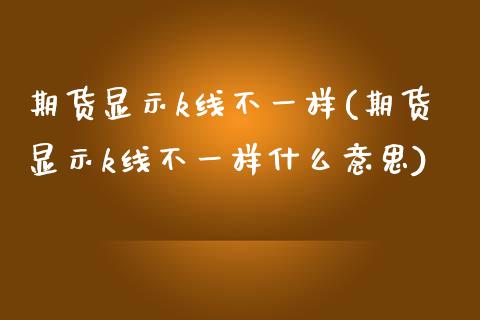 期货显示k线不一样(期货显示k线不一样什么意思)_https://www.zztgc.com_原油期货_第1张