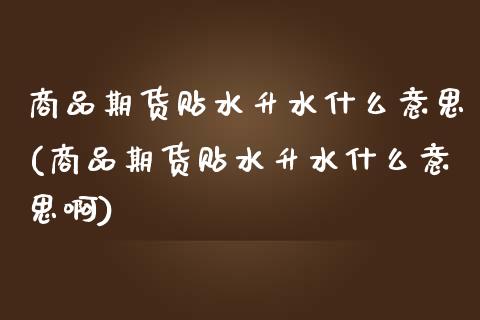 商品期货贴水升水什么意思(商品期货贴水升水什么意思啊)_https://www.zztgc.com_期货行情_第1张