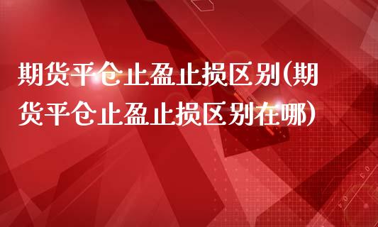 期货平仓止盈止损区别(期货平仓止盈止损区别在哪)_https://www.zztgc.com_期货开户_第1张