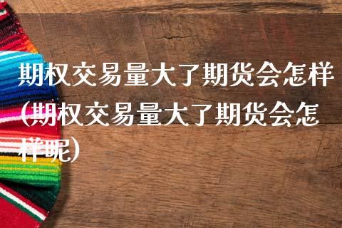 期权交易量大了期货会怎样(期权交易量大了期货会怎样呢)_https://www.zztgc.com_原油期货_第1张