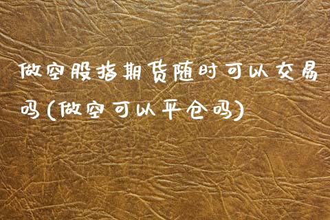 做空股指期货随时可以交易吗(做空可以平仓吗)_https://www.zztgc.com_期货直播_第1张