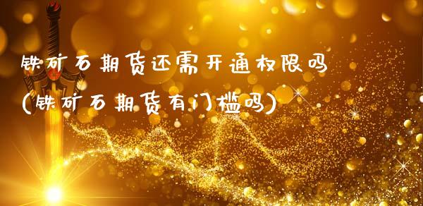 铁矿石期货还需开通权限吗(铁矿石期货有门槛吗)_期货行情_第1张_珍投期货网 铁矿石期货还需开通权限吗(铁矿石期货有门槛吗)_https://www.zztgc.com_期货行情_第1张