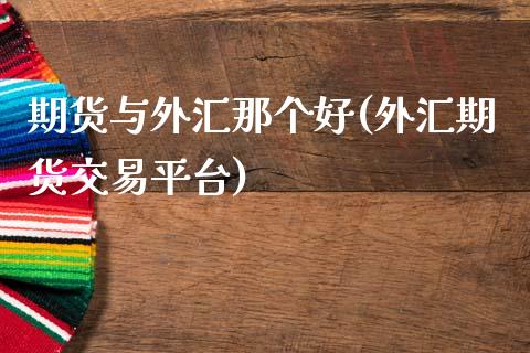 期货与外汇那个好(外汇期货交易平台)_https://www.zztgc.com_黄金期货_第1张