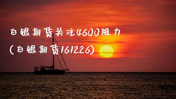 白银期货关注4600阻力(白银期货161226)_https://www.zztgc.com_期货开户_第1张