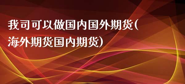 我司可以做国内国外期货(海外期货国内期货)_https://www.zztgc.com_期货直播_第1张