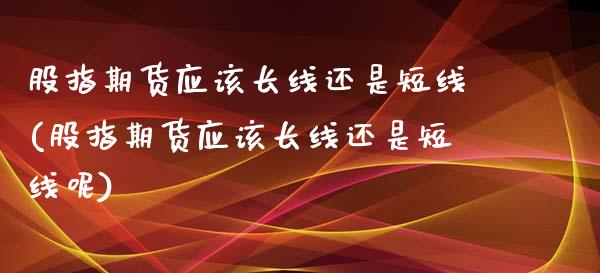 股指期货应该长线还是短线(股指期货应该长线还是短线呢)_https://www.zztgc.com_期货入门_第1张