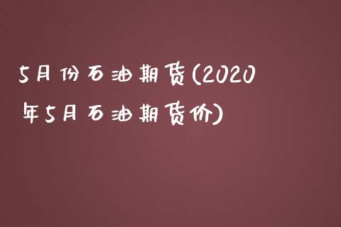 5月份石油期货(2020年5月石油期货价)_https://www.zztgc.com_期货行情_第1张