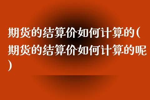 期货的结算价如何计算的(期货的结算价如何计算的呢)_https://www.zztgc.com_原油期货_第1张