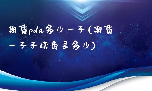 期货pda多少一手(期货一手手续费是多少)_https://www.zztgc.com_期货入门_第1张