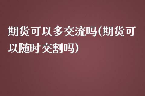 期货可以多交流吗(期货可以随时交割吗)_https://www.zztgc.com_期货入门_第1张
