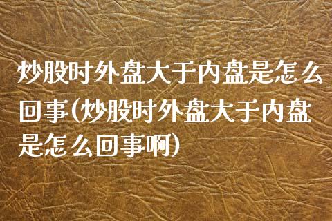 炒股时外盘大于内盘是怎么回事(炒股时外盘大于内盘是怎么回事啊)_https://www.zztgc.com_期货开户_第1张