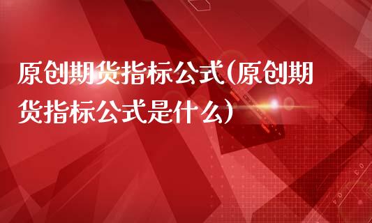 原创期货指标公式(原创期货指标公式是什么)_https://www.zztgc.com_原油期货_第1张