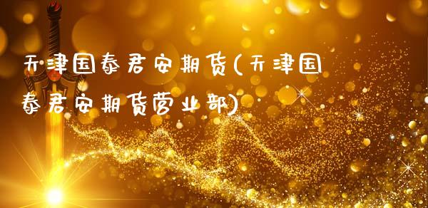 天津国泰君安期货(天津国泰君安期货营业部)_https://www.zztgc.com_期货直播_第1张