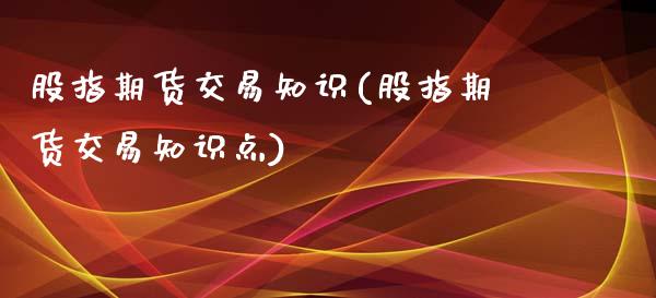 股指期货交易知识(股指期货交易知识点)_https://www.zztgc.com_期货入门_第1张