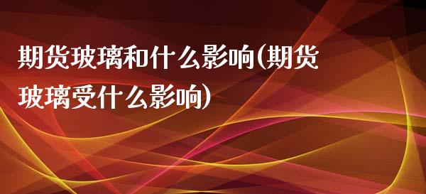 期货玻璃和什么影响(期货玻璃受什么影响)_https://www.zztgc.com_期货直播_第1张