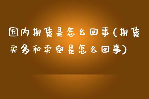 国内期货是怎么回事(期货买多和卖空是怎么回事)_https://www.zztgc.com_期货入门_第1张