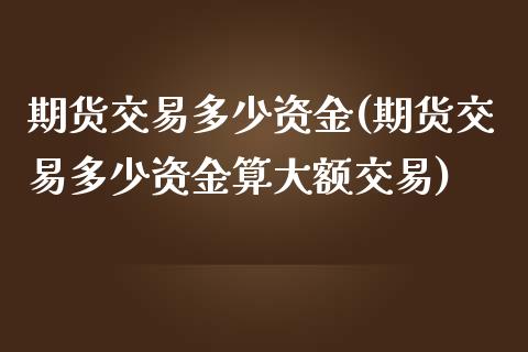 期货交易多少资金(期货交易多少资金算大额交易)_https://www.zztgc.com_期货入门_第1张