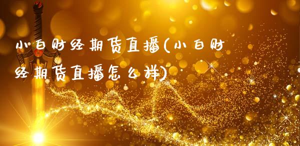 小白财经期货直播(小白财经期货直播怎么样)_https://www.zztgc.com_黄金期货_第1张