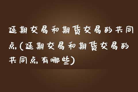 延期交易和期货交易的共同点(延期交易和期货交易的共同点有哪些)_https://www.zztgc.com_黄金期货_第1张