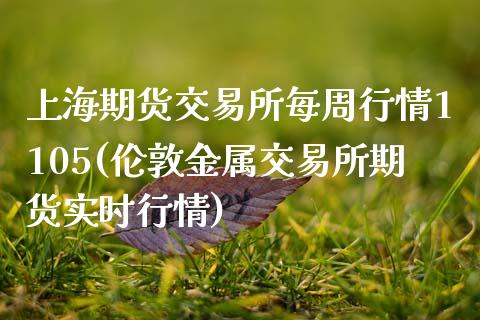 上海期货交易所每周行情1105(伦敦金属交易所期货实时行情)_https://www.zztgc.com_原油期货_第1张