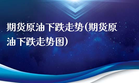 期货原油下跌走势(期货原油下跌走势图)_https://www.zztgc.com_期货直播_第1张